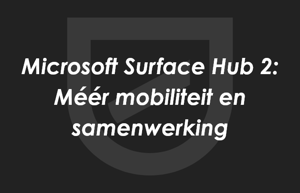 Microsoft Surface Hub 2, de accelerator voor mobiliteit en samenwerking.
